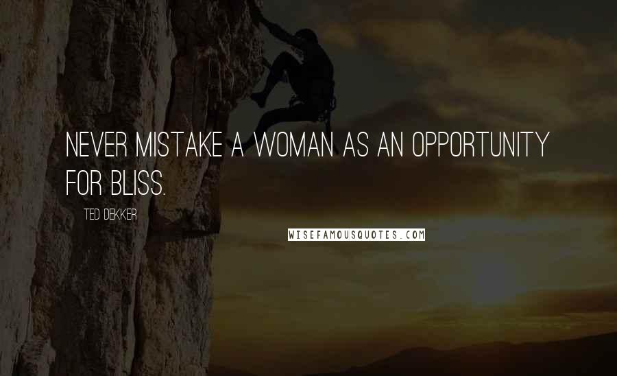 Ted Dekker Quotes: Never mistake a woman as an opportunity for bliss.