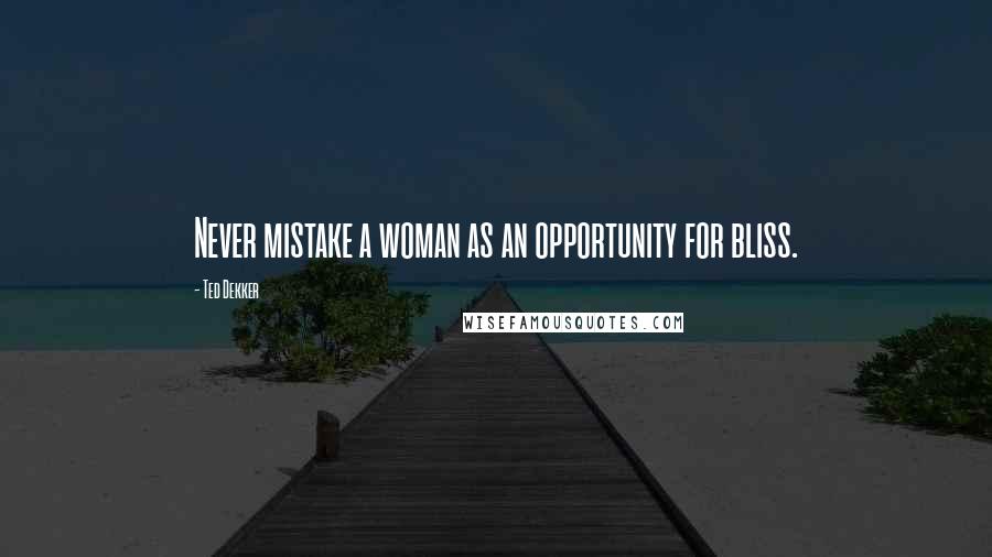 Ted Dekker Quotes: Never mistake a woman as an opportunity for bliss.