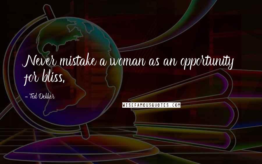 Ted Dekker Quotes: Never mistake a woman as an opportunity for bliss.