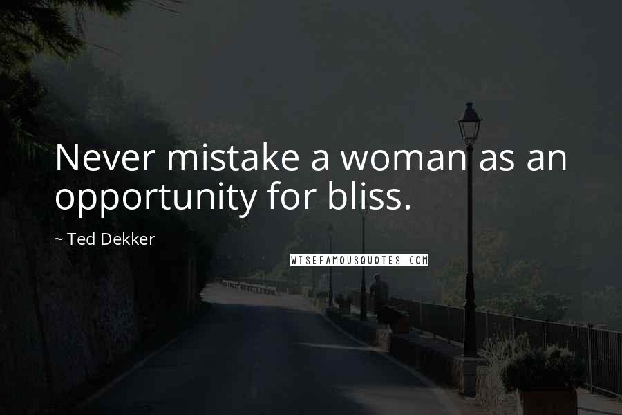 Ted Dekker Quotes: Never mistake a woman as an opportunity for bliss.