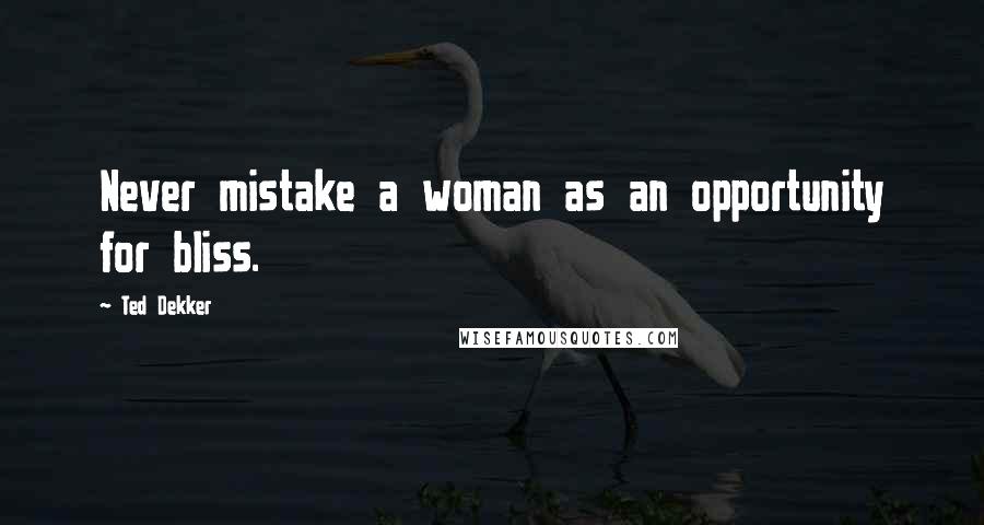 Ted Dekker Quotes: Never mistake a woman as an opportunity for bliss.