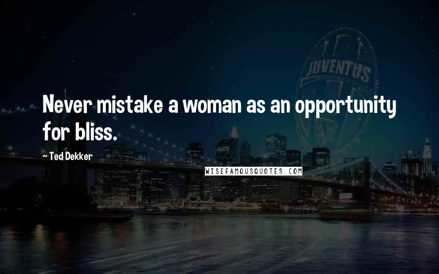 Ted Dekker Quotes: Never mistake a woman as an opportunity for bliss.
