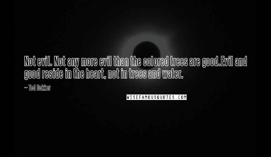 Ted Dekker Quotes: Not evil. Not any more evil than the colored trees are good.Evil and good reside in the heart, not in trees and water.