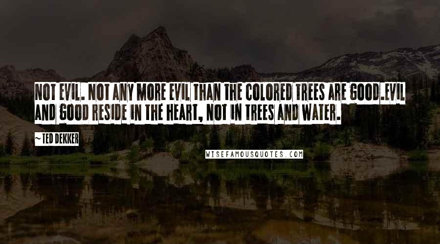 Ted Dekker Quotes: Not evil. Not any more evil than the colored trees are good.Evil and good reside in the heart, not in trees and water.