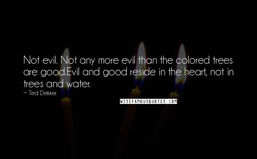 Ted Dekker Quotes: Not evil. Not any more evil than the colored trees are good.Evil and good reside in the heart, not in trees and water.