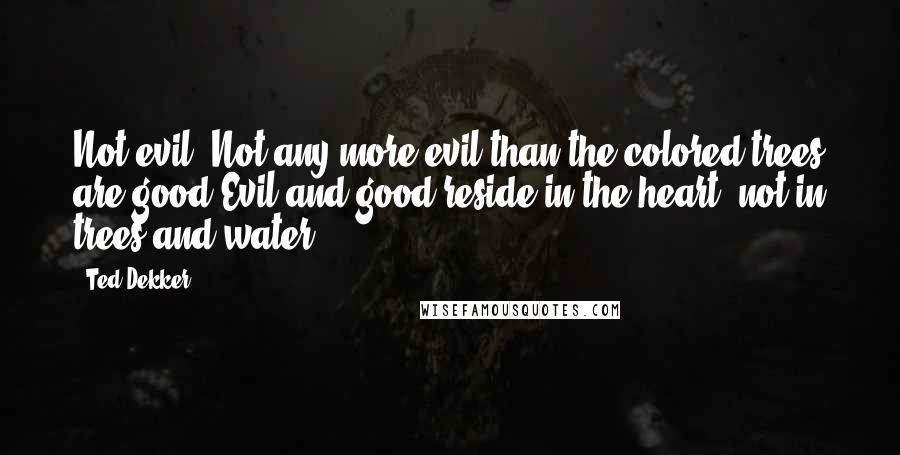 Ted Dekker Quotes: Not evil. Not any more evil than the colored trees are good.Evil and good reside in the heart, not in trees and water.