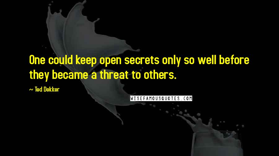 Ted Dekker Quotes: One could keep open secrets only so well before they became a threat to others.