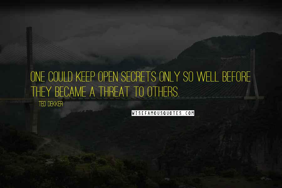 Ted Dekker Quotes: One could keep open secrets only so well before they became a threat to others.