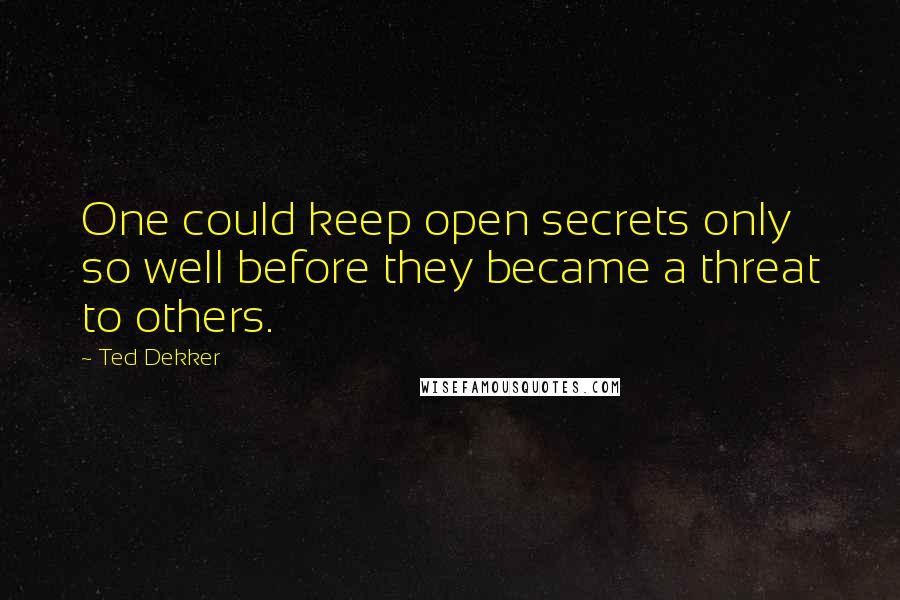 Ted Dekker Quotes: One could keep open secrets only so well before they became a threat to others.