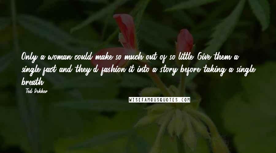 Ted Dekker Quotes: Only a woman could make so much out of so little. Give them a single fact and they'd fashion it into a story before taking a single breath.