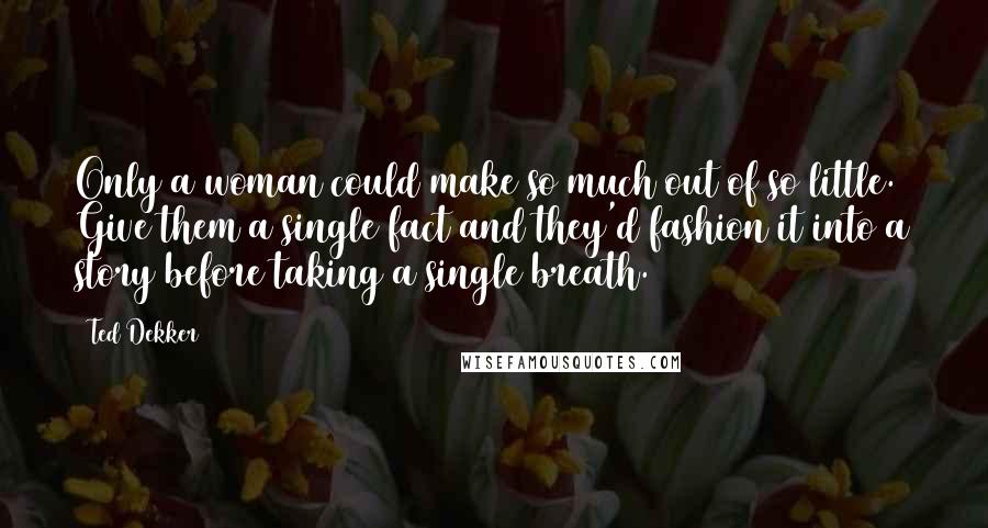 Ted Dekker Quotes: Only a woman could make so much out of so little. Give them a single fact and they'd fashion it into a story before taking a single breath.