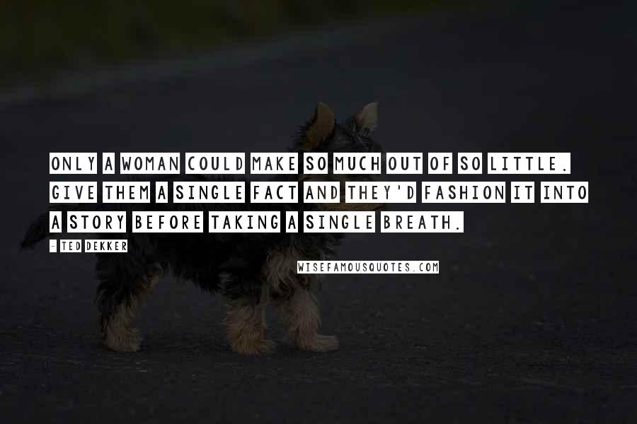 Ted Dekker Quotes: Only a woman could make so much out of so little. Give them a single fact and they'd fashion it into a story before taking a single breath.