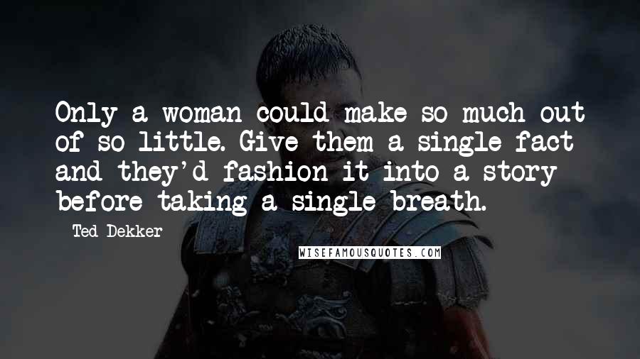 Ted Dekker Quotes: Only a woman could make so much out of so little. Give them a single fact and they'd fashion it into a story before taking a single breath.
