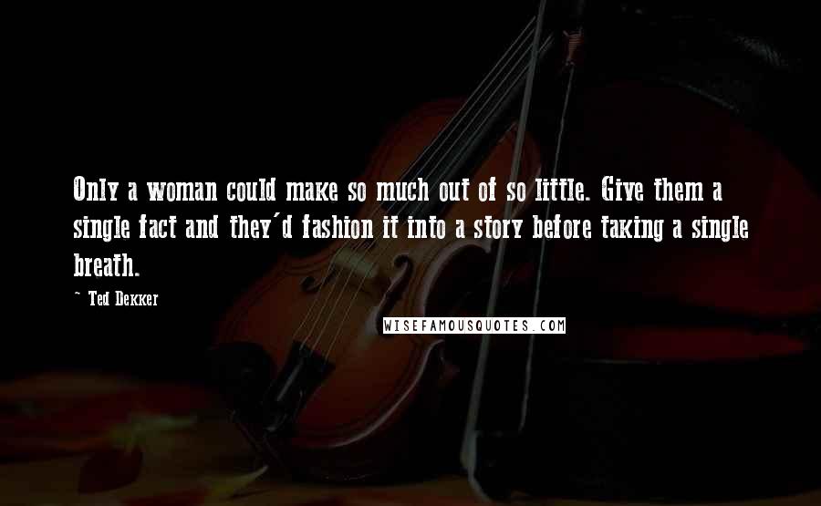 Ted Dekker Quotes: Only a woman could make so much out of so little. Give them a single fact and they'd fashion it into a story before taking a single breath.