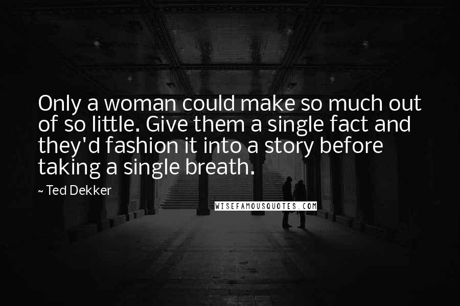 Ted Dekker Quotes: Only a woman could make so much out of so little. Give them a single fact and they'd fashion it into a story before taking a single breath.
