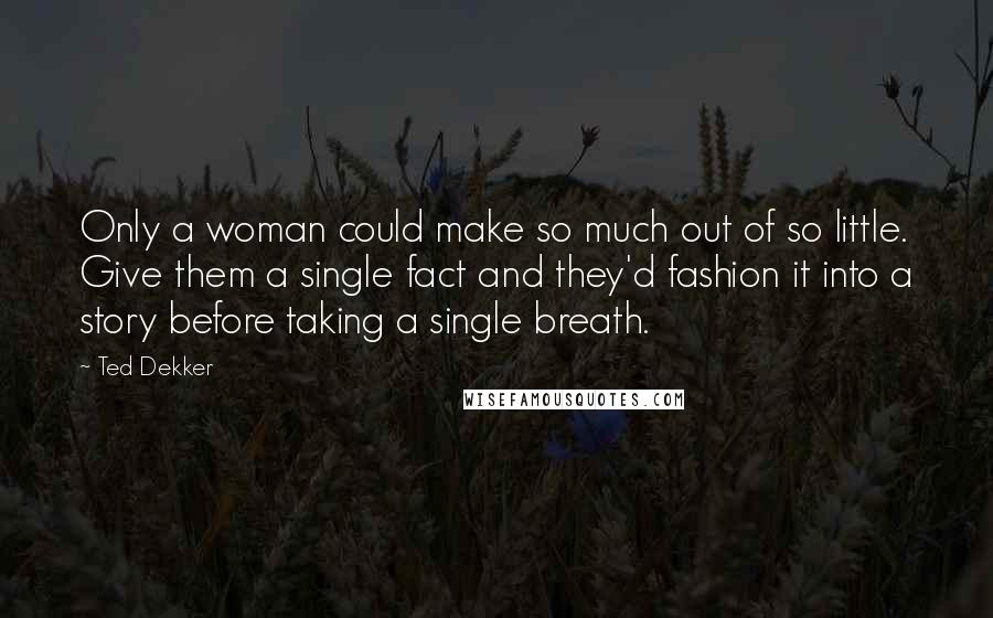 Ted Dekker Quotes: Only a woman could make so much out of so little. Give them a single fact and they'd fashion it into a story before taking a single breath.