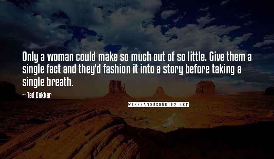 Ted Dekker Quotes: Only a woman could make so much out of so little. Give them a single fact and they'd fashion it into a story before taking a single breath.