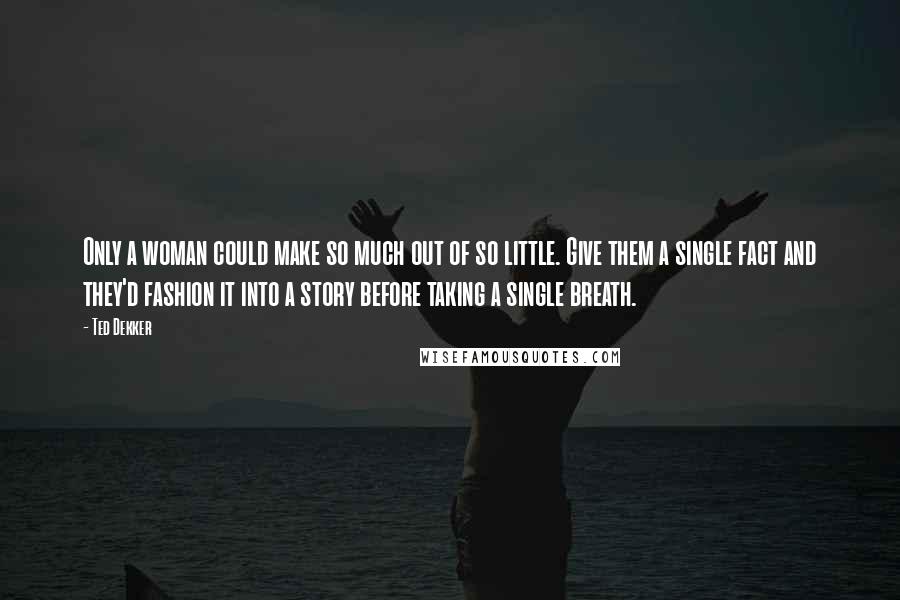 Ted Dekker Quotes: Only a woman could make so much out of so little. Give them a single fact and they'd fashion it into a story before taking a single breath.