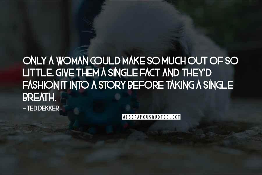 Ted Dekker Quotes: Only a woman could make so much out of so little. Give them a single fact and they'd fashion it into a story before taking a single breath.