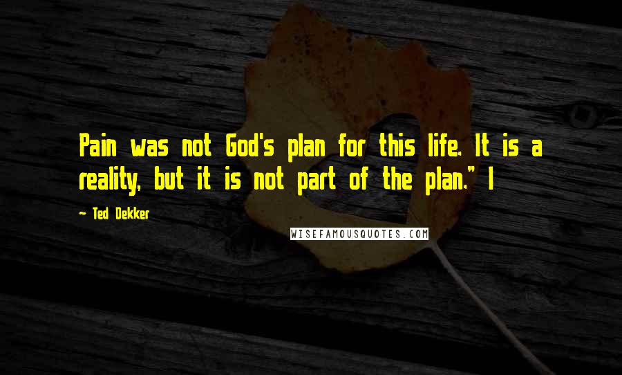 Ted Dekker Quotes: Pain was not God's plan for this life. It is a reality, but it is not part of the plan." I