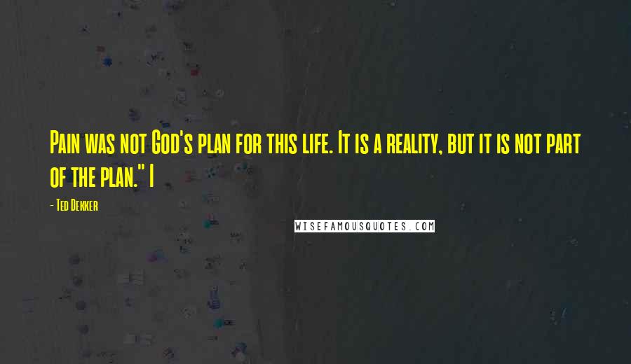 Ted Dekker Quotes: Pain was not God's plan for this life. It is a reality, but it is not part of the plan." I