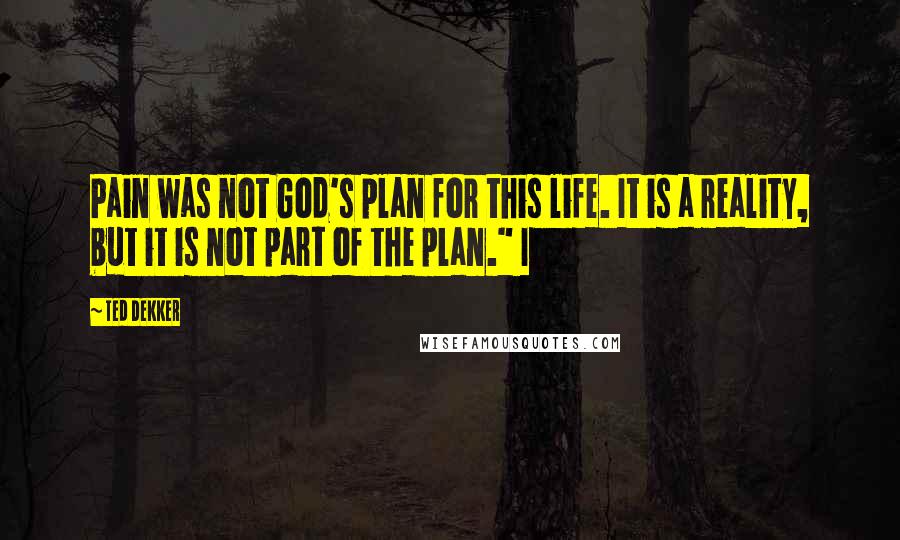 Ted Dekker Quotes: Pain was not God's plan for this life. It is a reality, but it is not part of the plan." I
