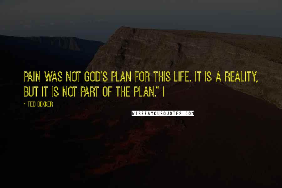 Ted Dekker Quotes: Pain was not God's plan for this life. It is a reality, but it is not part of the plan." I