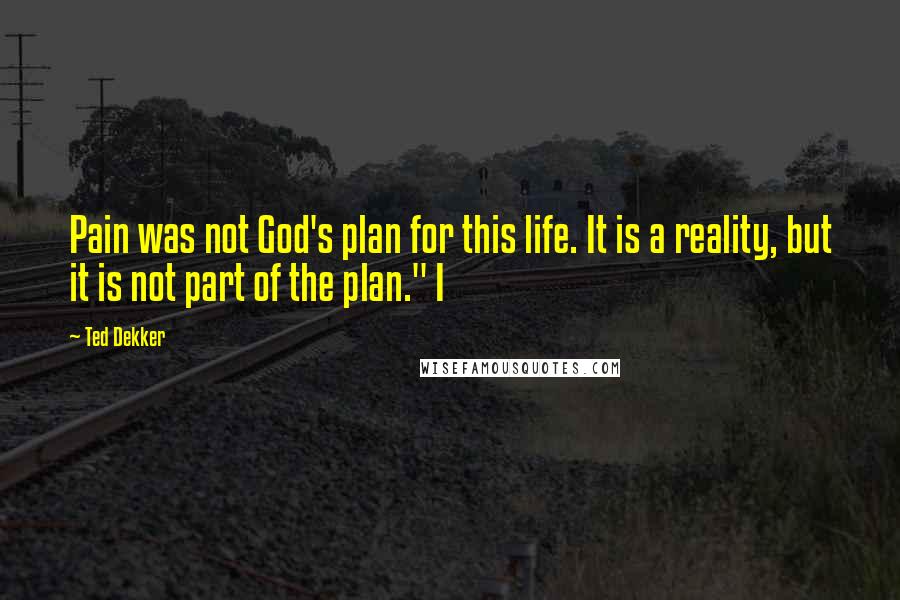 Ted Dekker Quotes: Pain was not God's plan for this life. It is a reality, but it is not part of the plan." I