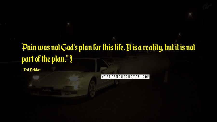 Ted Dekker Quotes: Pain was not God's plan for this life. It is a reality, but it is not part of the plan." I
