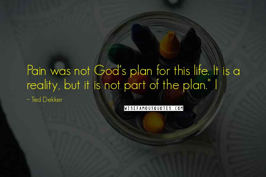Ted Dekker Quotes: Pain was not God's plan for this life. It is a reality, but it is not part of the plan." I