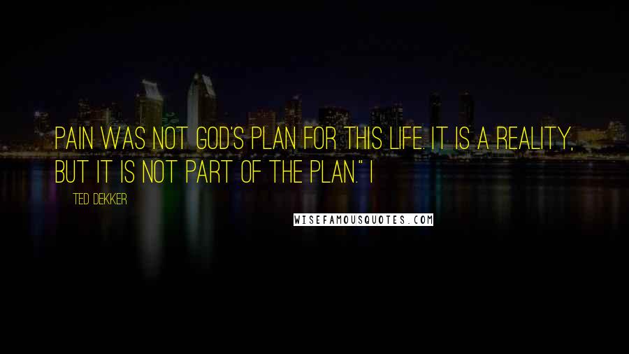 Ted Dekker Quotes: Pain was not God's plan for this life. It is a reality, but it is not part of the plan." I