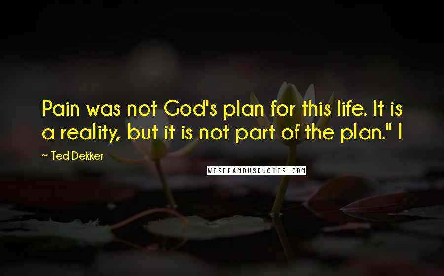 Ted Dekker Quotes: Pain was not God's plan for this life. It is a reality, but it is not part of the plan." I