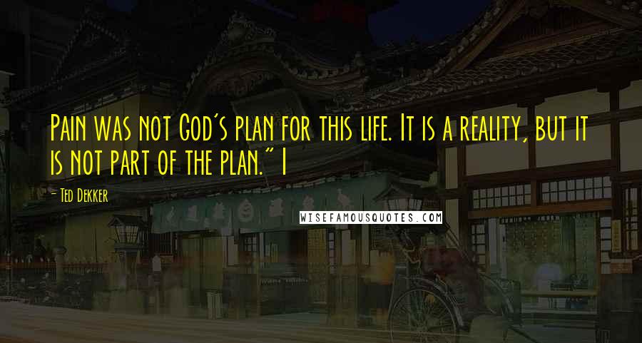 Ted Dekker Quotes: Pain was not God's plan for this life. It is a reality, but it is not part of the plan." I