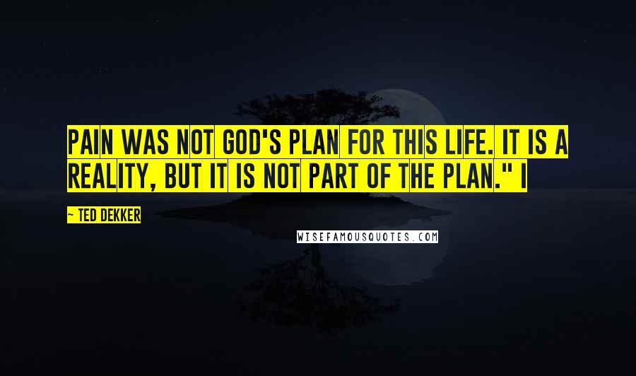 Ted Dekker Quotes: Pain was not God's plan for this life. It is a reality, but it is not part of the plan." I