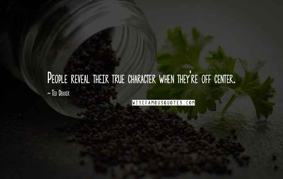 Ted Dekker Quotes: People reveal their true character when they're off center.