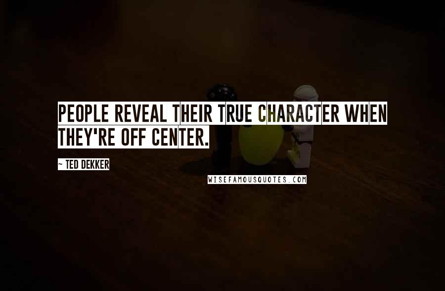 Ted Dekker Quotes: People reveal their true character when they're off center.