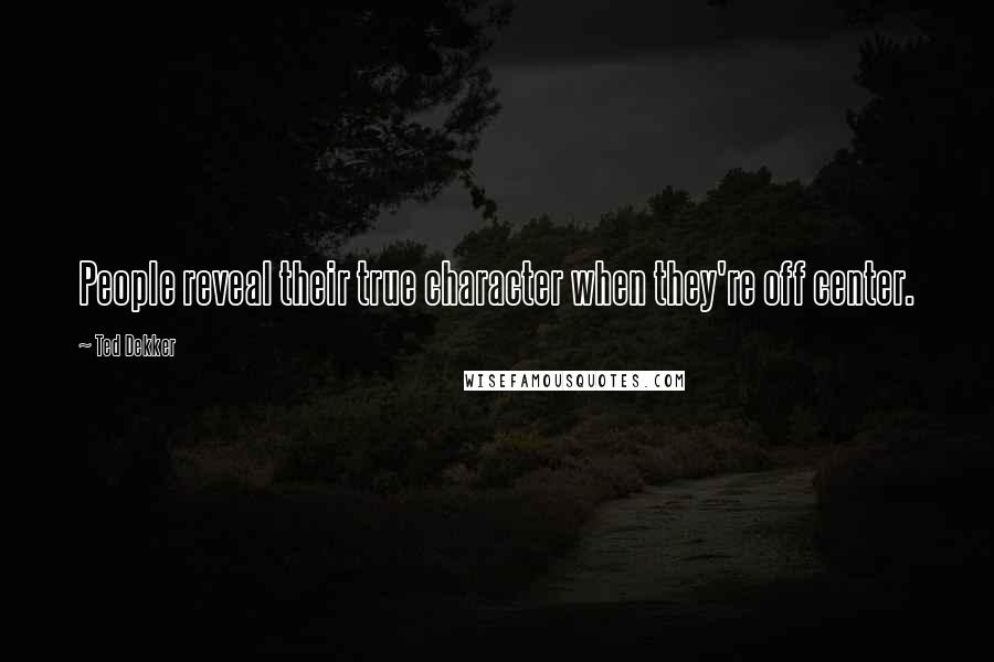 Ted Dekker Quotes: People reveal their true character when they're off center.