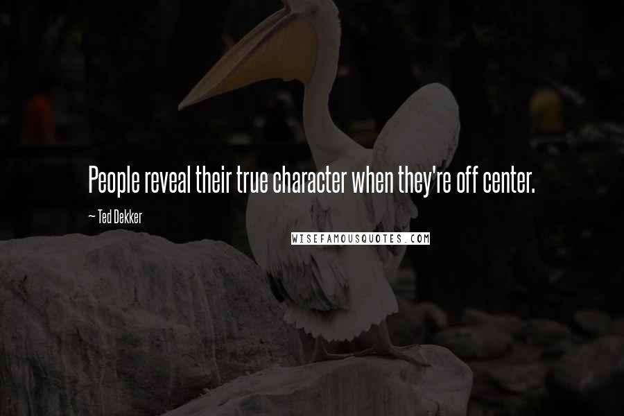 Ted Dekker Quotes: People reveal their true character when they're off center.