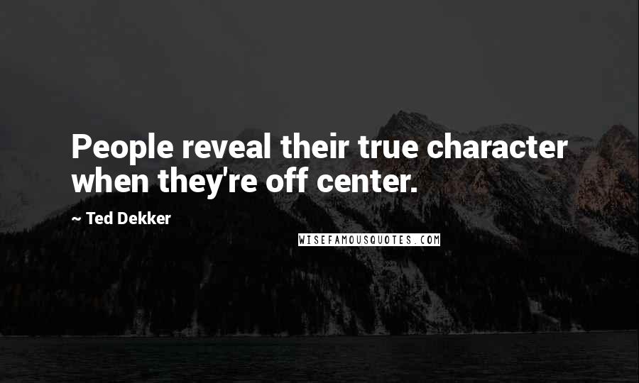 Ted Dekker Quotes: People reveal their true character when they're off center.