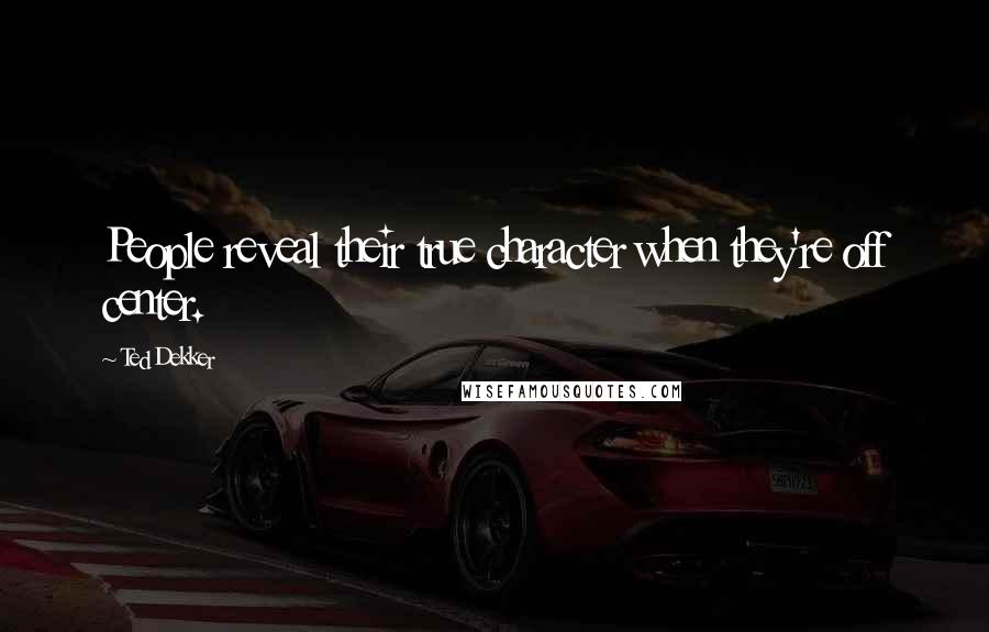 Ted Dekker Quotes: People reveal their true character when they're off center.