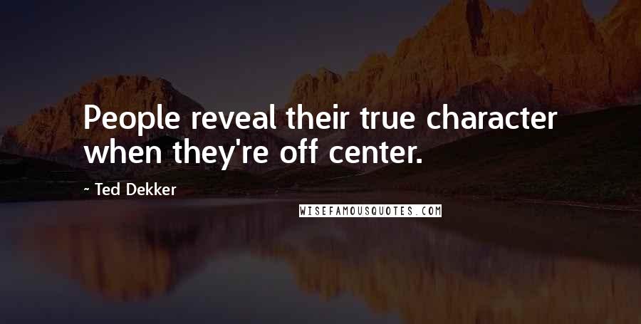 Ted Dekker Quotes: People reveal their true character when they're off center.