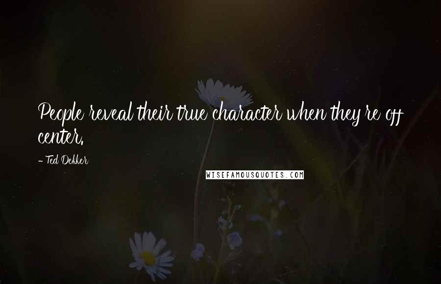 Ted Dekker Quotes: People reveal their true character when they're off center.