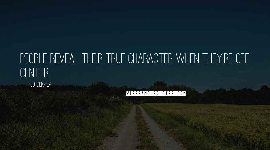 Ted Dekker Quotes: People reveal their true character when they're off center.