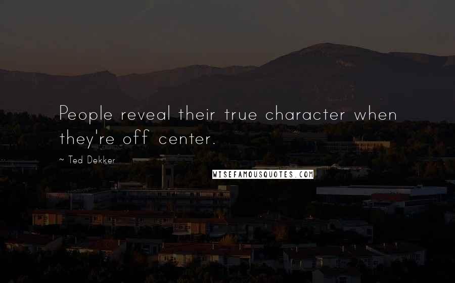 Ted Dekker Quotes: People reveal their true character when they're off center.