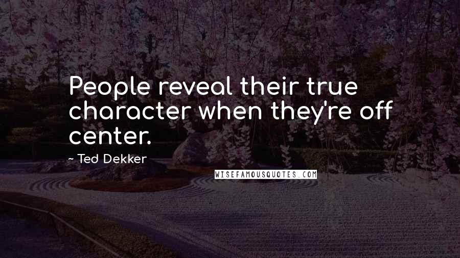 Ted Dekker Quotes: People reveal their true character when they're off center.