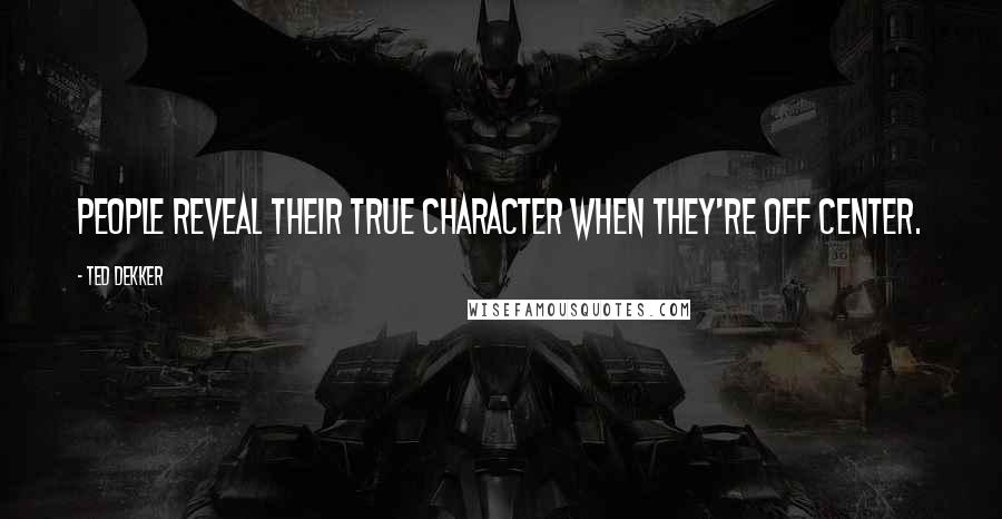 Ted Dekker Quotes: People reveal their true character when they're off center.