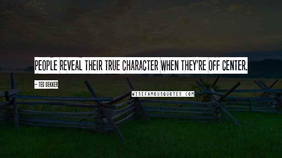 Ted Dekker Quotes: People reveal their true character when they're off center.