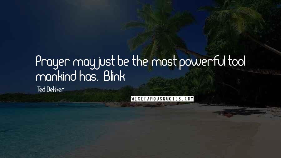 Ted Dekker Quotes: Prayer may just be the most powerful tool mankind has."~Blink