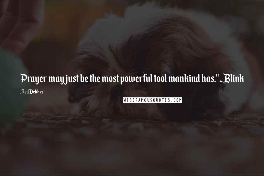 Ted Dekker Quotes: Prayer may just be the most powerful tool mankind has."~Blink