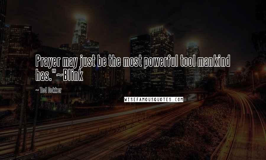 Ted Dekker Quotes: Prayer may just be the most powerful tool mankind has."~Blink